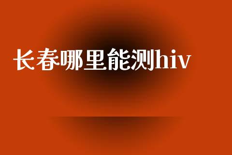 长春哪里能测hiv_https://www.ltsssb.com_基金频道_第1张