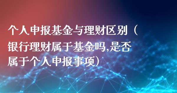 个人申报基金与理财区别（银行理财属于基金吗,是否属于个人申报事项）_https://www.ltsssb.com_基金频道_第1张