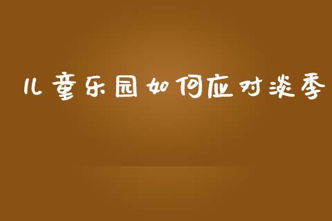 儿童乐园如何应对淡季_https://www.ltsssb.com_期货在线_第1张