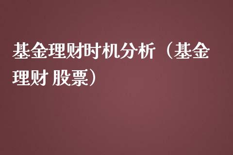 基金理财时机分析（基金 理财 股票）_https://www.ltsssb.com_基金频道_第1张