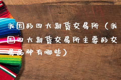 我国的四大期货交易所（我国四大期货交易所主要的交易品种有哪些）_https://www.ltsssb.com_期货密码_第1张