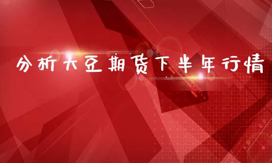 分析大豆期货下半年行情_https://www.ltsssb.com_期货密码_第1张