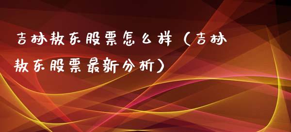 吉林敖东股票怎么样（吉林敖东股票最新分析）_https://www.ltsssb.com_股市分析_第1张
