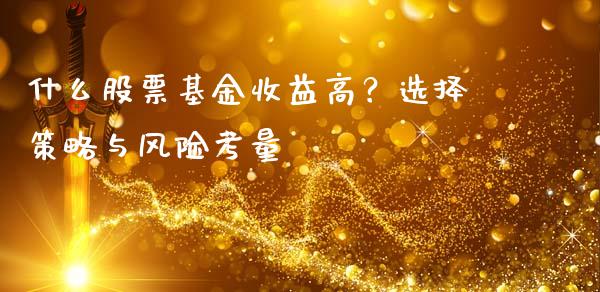 什么股票基金收益高？选择策略与风险考量_https://www.ltsssb.com_新股数据_第1张