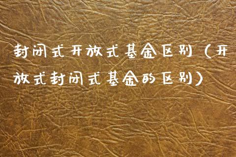 封闭式开放式基金区别（开放式封闭式基金的区别）_https://www.ltsssb.com_基金频道_第1张
