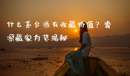 什么茅台酒有收藏价值？资深藏家为您揭秘_https://www.ltsssb.com_股市分析_第1张