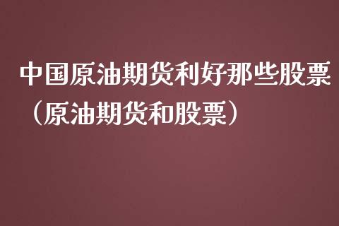 中国原油期货利好那些股票（原油期货和股票）_https://www.ltsssb.com_期货密码_第1张