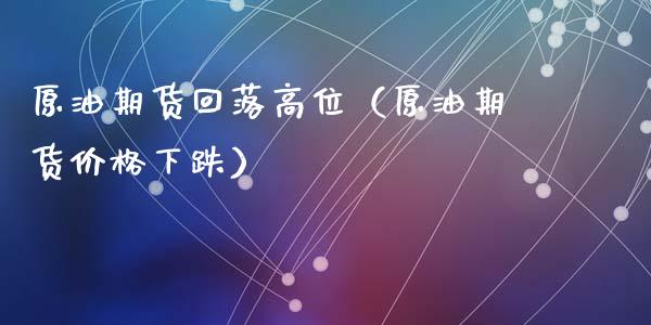 原油期货回落高位（原油期货价格下跌）_https://www.ltsssb.com_期货密码_第1张