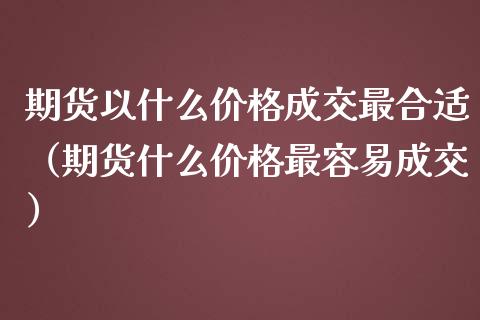 期货以什么价格成交最合适(期货什么价格最容易成交)_期货密码_第1张_IT财经网 期货以什么价格成交最合适(期货什么价格最容易成交)_https://www.ltsssb.com_期货密码_第1张
