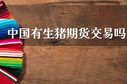 中国有生猪期货交易吗_https://www.ltsssb.com_期货密码_第1张