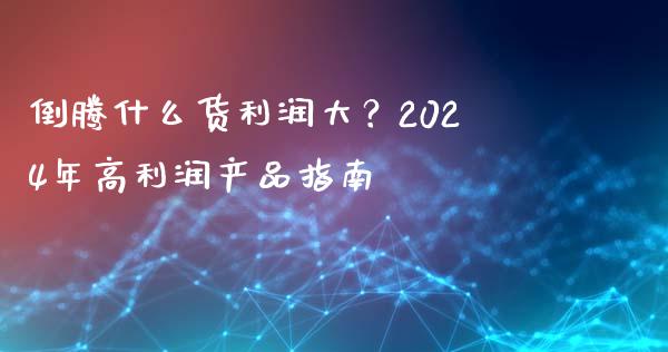 倒腾什么货利润大?2024年高利润产品指南_股票理论_第1张_IT财经网 倒腾什么货利润大?2024年高利润产品指南_https://www.ltsssb.com_股票理论_第1张