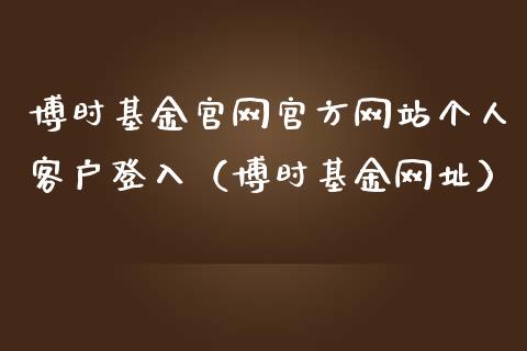 博时基金官网官方网站个人客户登入（博时基金网址）_https://www.ltsssb.com_国际财经_第1张