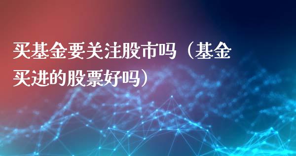 买基金要关注股市吗（基金买进的股票好吗）_https://www.ltsssb.com_基金频道_第1张
