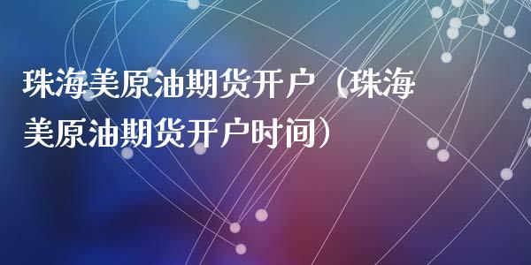 珠海美原油期货开户（珠海美原油期货开户时间）_https://www.ltsssb.com_期货密码_第1张