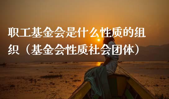 职工基金会是什么性质的组织（基金会性质社会团体）_https://www.ltsssb.com_国际财经_第1张