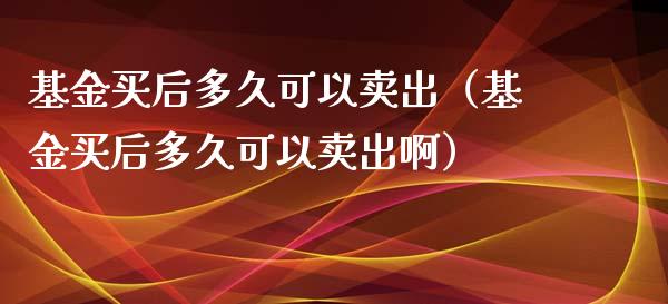 基金买后多久可以卖出（基金买后多久可以卖出啊）_https://www.ltsssb.com_国际财经_第1张