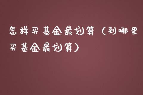 怎样买基金最划算（到哪里买基金最划算）_https://www.ltsssb.com_国际财经_第1张