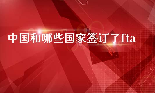 中国和哪些国家签订了fta_期货行情_第1张_IT财经网 中国和哪些国家签订了fta_https://www.ltsssb.com_期货行情_第1张