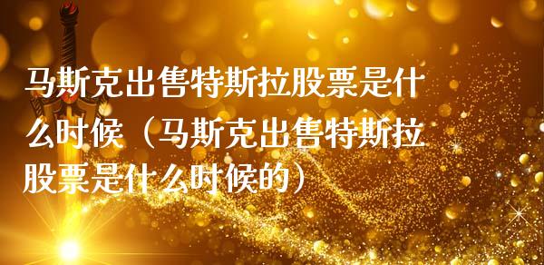 马斯克出售特斯拉股票是什么时候（马斯克出售特斯拉股票是什么时候的）_https://www.ltsssb.com_股市分析_第1张