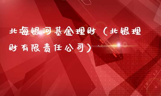 北海银河基金理财（北银理财有限责任公司）_https://www.ltsssb.com_基金频道_第1张
