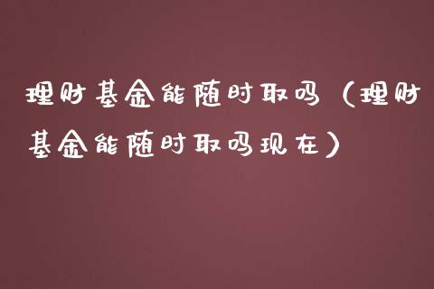 理财基金能随时取吗（理财基金能随时取吗现在）_https://www.ltsssb.com_基金频道_第1张
