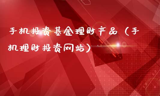 手机投资基金理财产品（手机理财投资网站）_https://www.ltsssb.com_国际财经_第1张