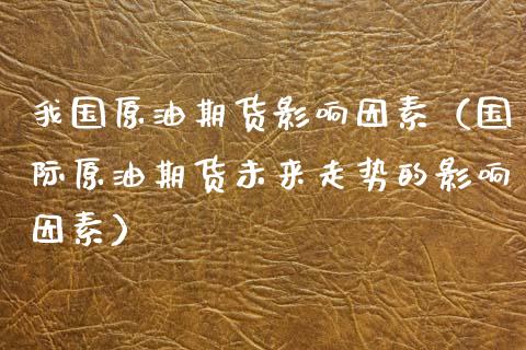 我国原油期货影响因素（国际原油期货未来走势的影响因素）_https://www.ltsssb.com_期货密码_第1张