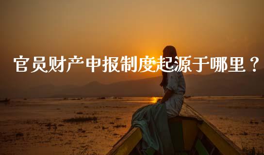 官员财产申报制度起源于哪里？_https://www.ltsssb.com_基金频道_第1张