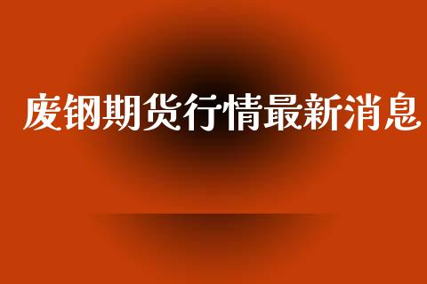 废钢期货行情最新消息_https://www.ltsssb.com_期货行情_第1张
