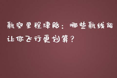 航空里程津贴：哪些航线能让你飞行更划算？_https://www.ltsssb.com_期货行情_第1张