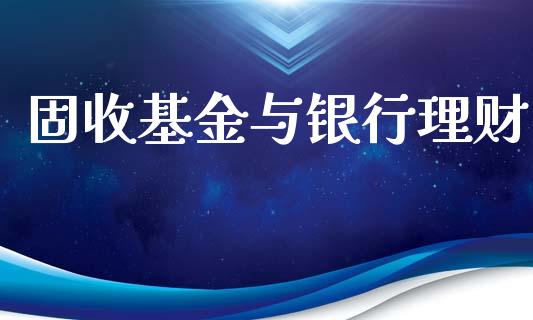 固收基金与银行理财_https://www.ltsssb.com_基金频道_第1张