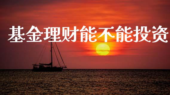 基金理财能不能投资_https://www.ltsssb.com_基金频道_第1张