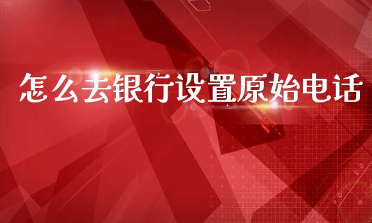 怎么去银行设置原始电话_https://www.ltsssb.com_股市分析_第1张
