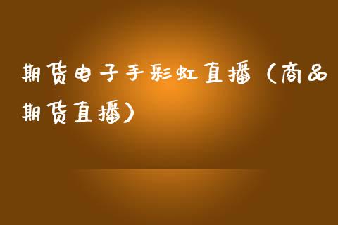期货电子手彩虹直播（商品期货直播）_https://www.ltsssb.com_期货在线_第1张