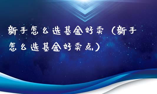 新手怎么选基金好卖（新手怎么选基金好卖点）_https://www.ltsssb.com_基金频道_第1张