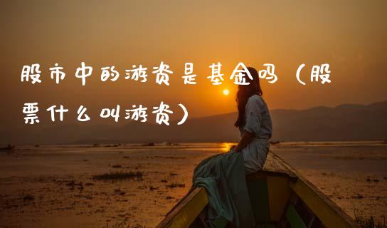 股市中的游资是基金吗（股票什么叫游资）_https://www.ltsssb.com_基金频道_第1张