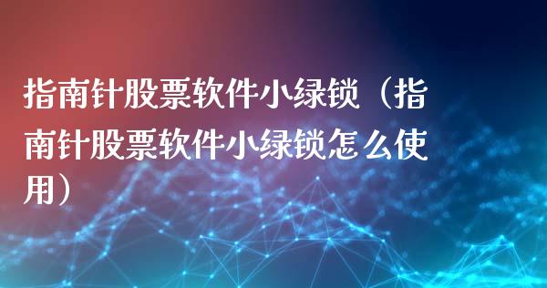 指南针股票软件小绿锁（指南针股票软件小绿锁怎么使用）_https://www.ltsssb.com_股票理论_第1张