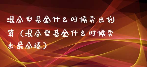 混合型基金什么时候卖出划算（混合型基金什么时候卖出最合适）_https://www.ltsssb.com_国际财经_第1张