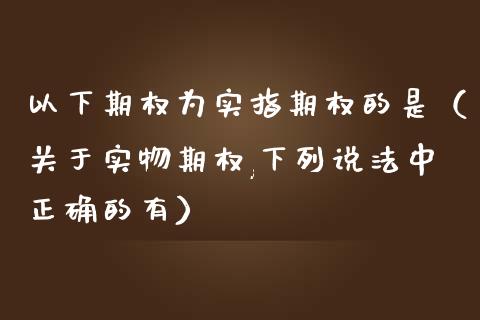以下期权为实指期权的是（关于实物期权,下列说法中正确的有）_https://www.ltsssb.com_期货密码_第1张