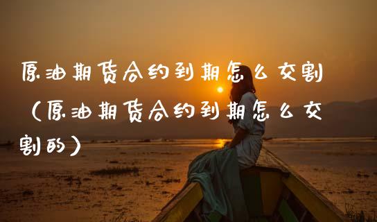 原油期货合约到期怎么交割（原油期货合约到期怎么交割的）_https://www.ltsssb.com_期货密码_第1张