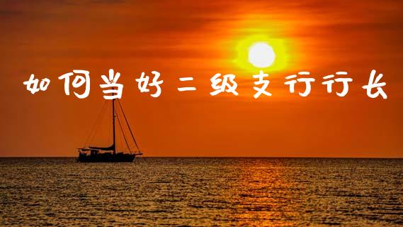 如何当好二级支行行长_https://www.ltsssb.com_期货在线_第1张