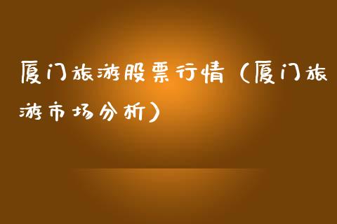 厦门旅游股票行情（厦门旅游市场分析）_https://www.ltsssb.com_股市分析_第1张