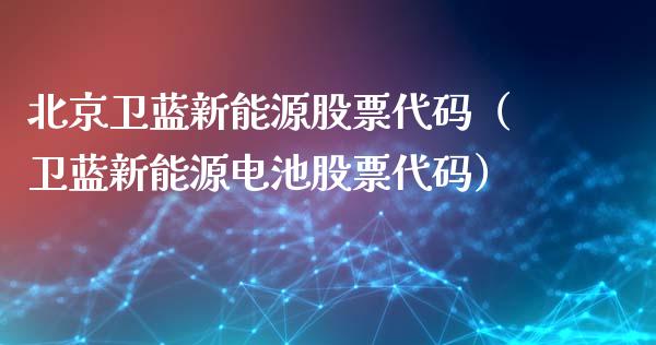 北京卫蓝新能源股票代码（卫蓝新能源电池股票代码）_https://www.ltsssb.com_新股数据_第1张