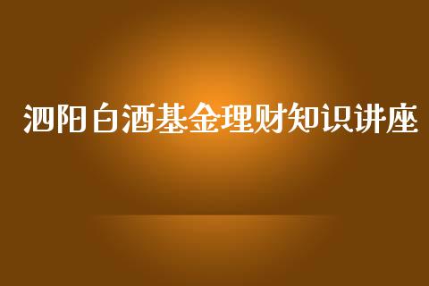 泗阳白酒基金理财知识讲座_https://www.ltsssb.com_基金频道_第1张