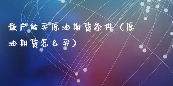 散户能买原油期货条件（原油期货怎么买）_https://www.ltsssb.com_期货密码_第1张