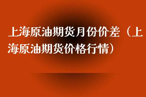 上海原油期货月份价差（上海原油期货价格行情）_https://www.ltsssb.com_期货密码_第1张