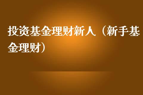 投资基金理财新人（新手基金理财）_https://www.ltsssb.com_基金频道_第1张