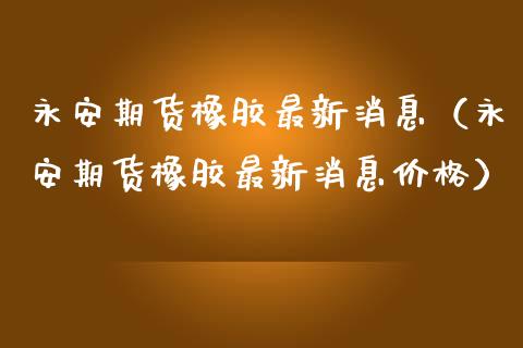 永安期货橡胶最新消息(永安期货橡胶最新消息价格)_股票理论_第1张_IT财经网 永安期货橡胶最新消息(永安期货橡胶最新消息价格)_https://www.ltsssb.com_股票理论_第1张