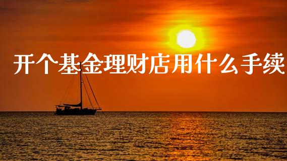 开个基金理财店用什么手续_https://www.ltsssb.com_基金频道_第1张