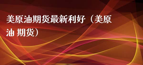 美原油期货最新利好（美原油 期货）_https://www.ltsssb.com_期货密码_第1张